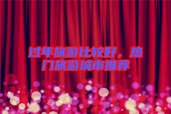 過(guò)年旅游比較好，熱門旅游城市推薦