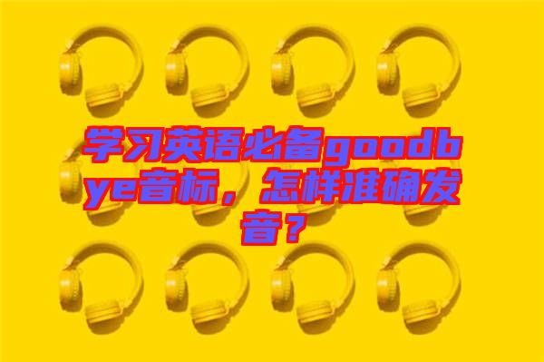 學習英語必備goodbye音標，怎樣準確發(fā)音？