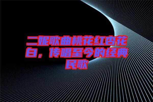 二妮歌曲桃花紅杏花白，傳唱至今的經(jīng)典民歌