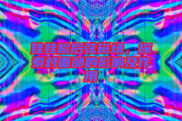 娃娃臉后弦磁場，探索對面部的影響及作用