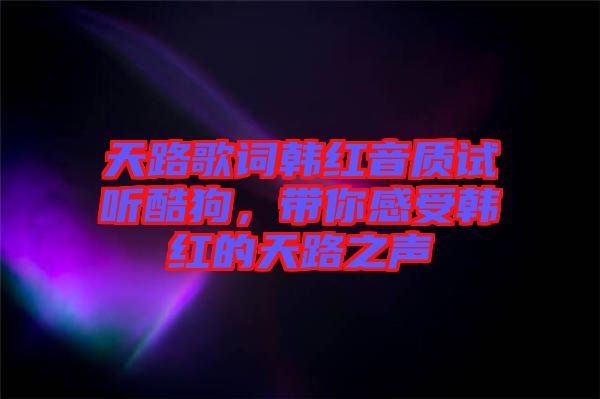 天路歌詞韓紅音質(zhì)試聽酷狗，帶你感受韓紅的天路之聲