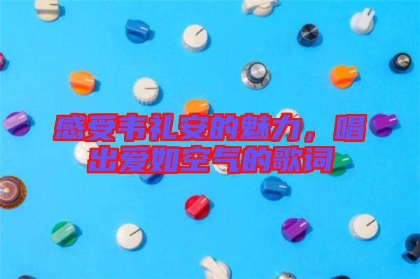 感受韋禮安的魅力，唱出愛如空氣的歌詞