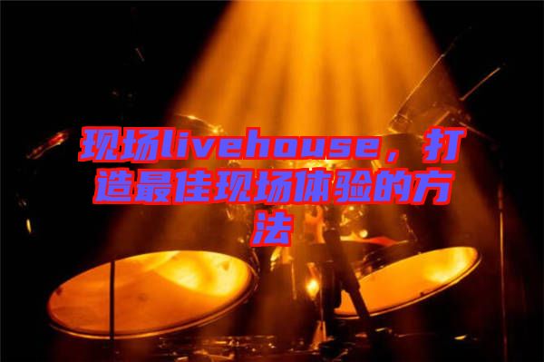 現(xiàn)場livehouse，打造最佳現(xiàn)場體驗的方法