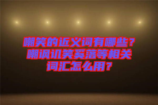 嘲笑的近義詞有哪些？嘲諷譏笑奚落等相關(guān)詞匯怎么用？