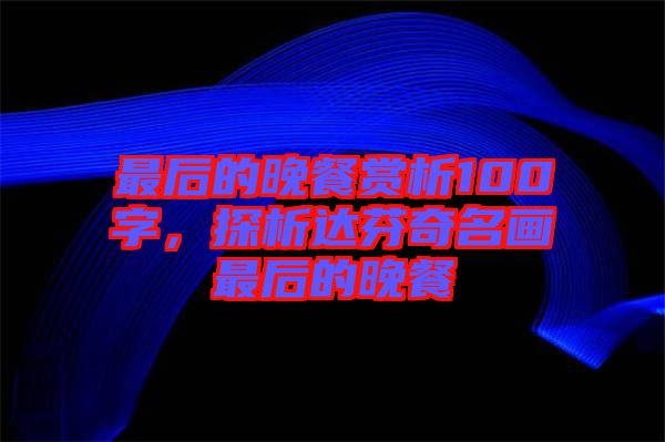 最后的晚餐賞析100字，探析達(dá)芬奇名畫最后的晚餐