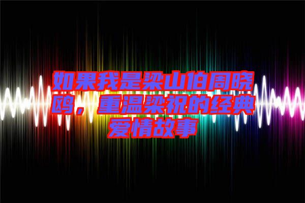 如果我是梁山伯周曉鷗，重溫梁祝的經(jīng)典愛情故事