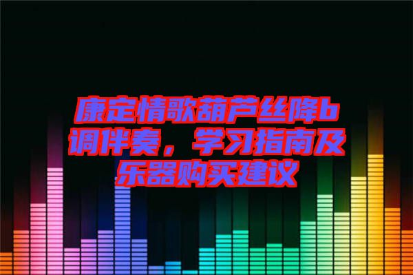 康定情歌葫蘆絲降b調伴奏，學習指南及樂器購買建議