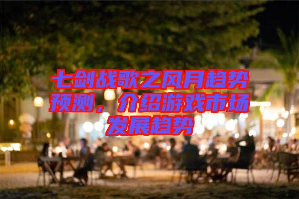七劍戰(zhàn)歌之風(fēng)月趨勢預(yù)測，介紹游戲市場發(fā)展趨勢