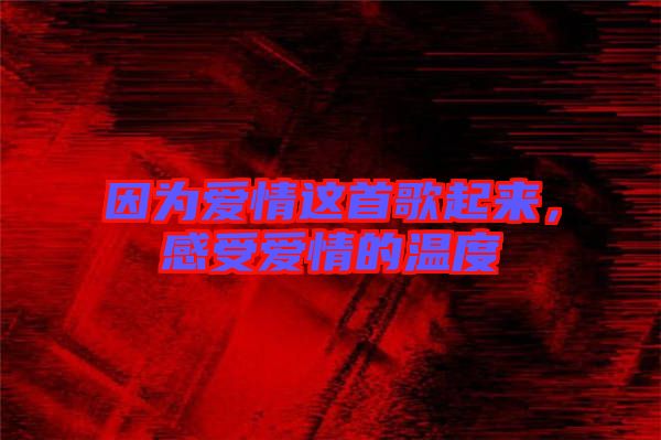 因?yàn)閻矍檫@首歌起來，感受愛情的溫度
