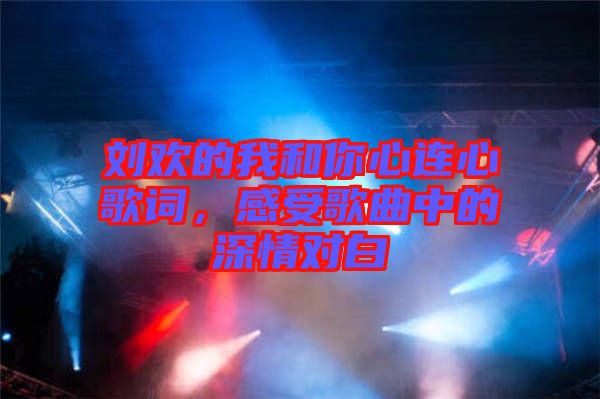 劉歡的我和你心連心歌詞，感受歌曲中的深情對白