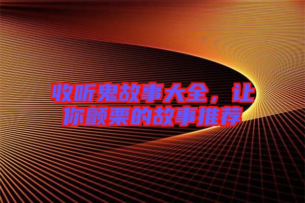 收聽鬼故事大全，讓你顫栗的故事推薦