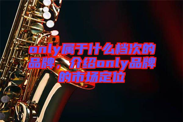 only屬于什么檔次的品牌，介紹only品牌的市場定位