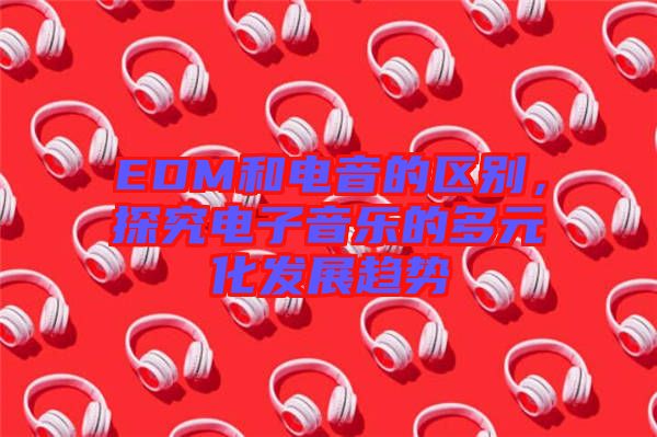 EDM和電音的區(qū)別，探究電子音樂的多元化發(fā)展趨勢