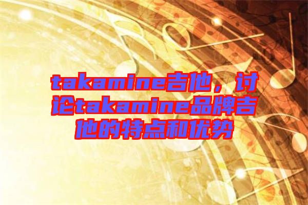 takamine吉他，討論takamine品牌吉他的特點(diǎn)和優(yōu)勢(shì)
