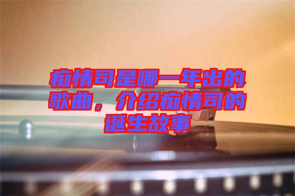 癡情司是哪一年出的歌曲，介紹癡情司的誕生故事