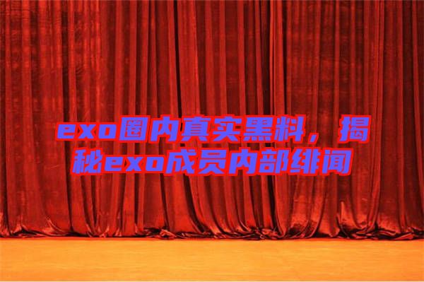 exo圈內(nèi)真實(shí)黑料，揭秘exo成員內(nèi)部緋聞