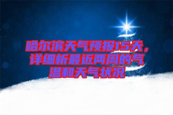 哈爾濱天氣預(yù)報(bào)15天，詳細(xì)析最近兩周的氣溫和天氣狀況