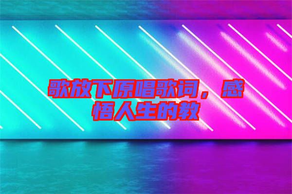 歌放下原唱歌詞，感悟人生的教
