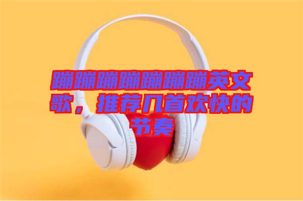 蹦蹦蹦蹦蹦蹦蹦英文歌，推薦幾首歡快的節(jié)奏