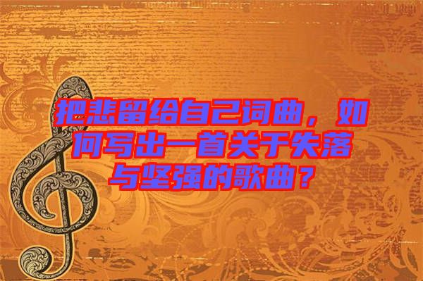把悲留給自己詞曲，如何寫出一首關(guān)于失落與堅(jiān)強(qiáng)的歌曲？