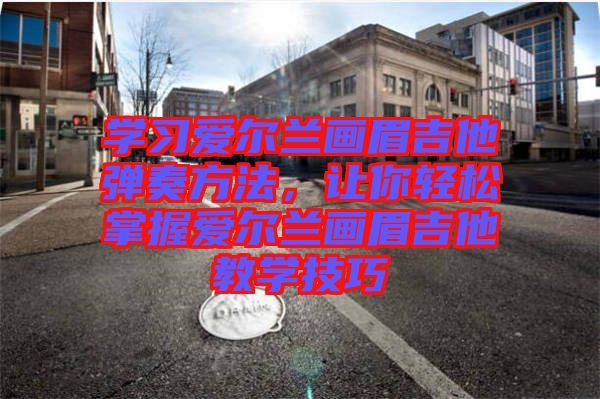 學(xué)習(xí)愛爾蘭畫眉吉他彈奏方法，讓你輕松掌握愛爾蘭畫眉吉他教學(xué)技巧