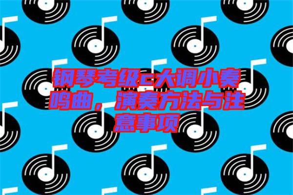 鋼琴考級(jí)c大調(diào)小奏鳴曲，演奏方法與注意事項(xiàng)