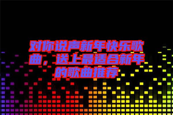對你說聲新年快樂歌曲，送上最適合新年的歌曲推薦