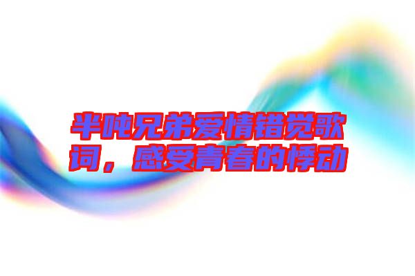 半噸兄弟愛情錯覺歌詞，感受青春的悸動
