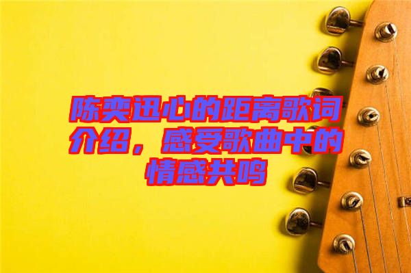 陳奕迅心的距離歌詞介紹，感受歌曲中的情感共鳴