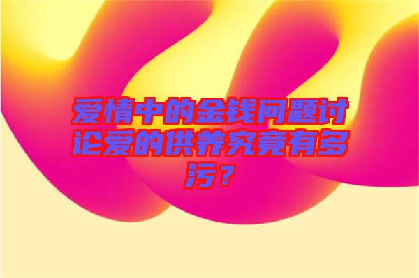 愛情中的金錢問題討論愛的供養(yǎng)究竟有多污？