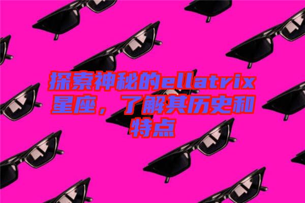 探索神秘的ellatrix星座，了解其歷史和特點
