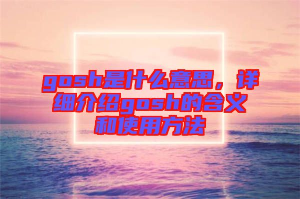 gosh是什么意思，詳細介紹gosh的含義和使用方法