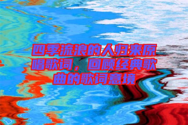 四季流浪的人歸來原唱歌詞，回顧經(jīng)典歌曲的歌詞意境