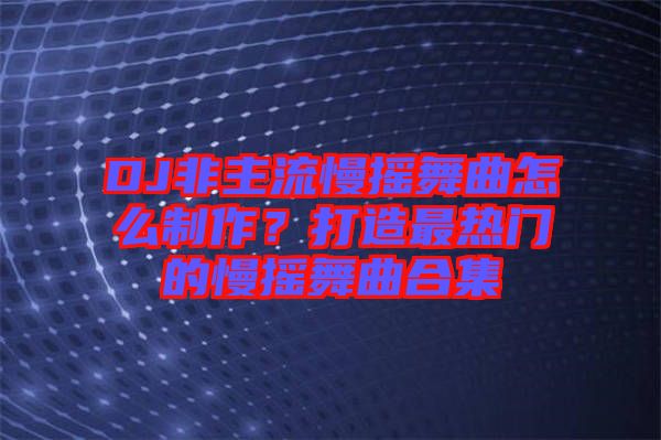 DJ非主流慢搖舞曲怎么制作？打造最熱門的慢搖舞曲合集