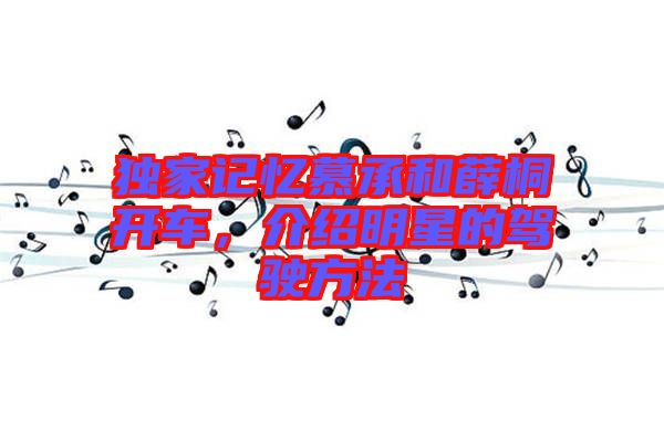 獨家記憶慕承和薛桐開車，介紹明星的駕駛方法