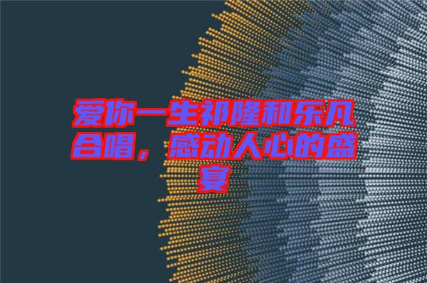 愛你一生祁隆和樂凡合唱，感動(dòng)人心的盛宴