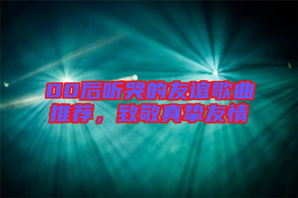 00后聽哭的友誼歌曲推薦，致敬真摯友情