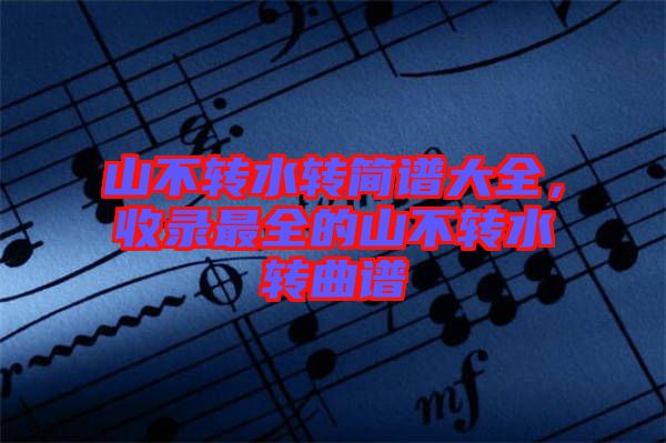 山不轉(zhuǎn)水轉(zhuǎn)簡譜大全，收錄最全的山不轉(zhuǎn)水轉(zhuǎn)曲譜