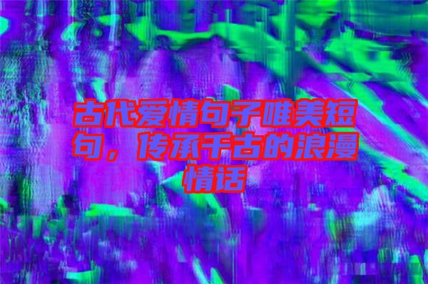 古代愛情句子唯美短句，傳承千古的浪漫情話