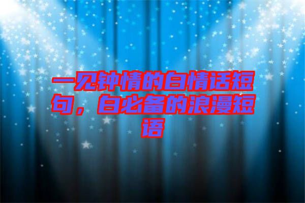 一見鐘情的白情話短句，白必備的浪漫短語
