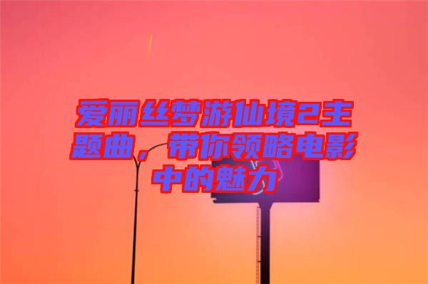 愛麗絲夢游仙境2主題曲，帶你領(lǐng)略電影中的魅力