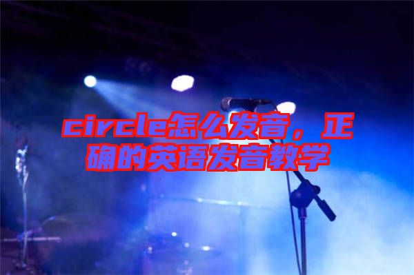 circle怎么發(fā)音，正確的英語發(fā)音教學(xué)