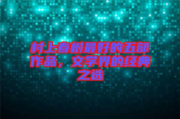 村上春樹最好的五部作品，文學(xué)界的經(jīng)典之選