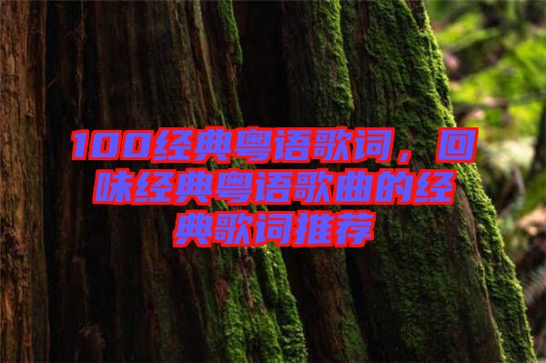 100經(jīng)典粵語(yǔ)歌詞，回味經(jīng)典粵語(yǔ)歌曲的經(jīng)典歌詞推薦