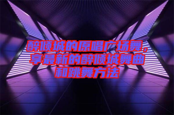 醉傾城的原唱廣場舞，享最新的醉傾城舞曲和跳舞方法