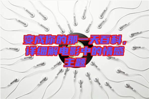 變成你的那一天百科，詳細(xì)解電影中的情感主題