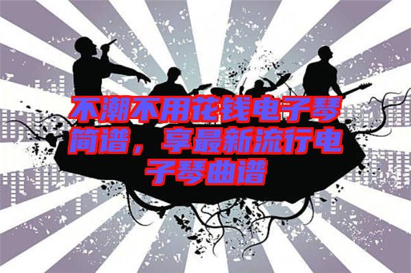不潮不用花錢電子琴簡(jiǎn)譜，享最新流行電子琴曲譜