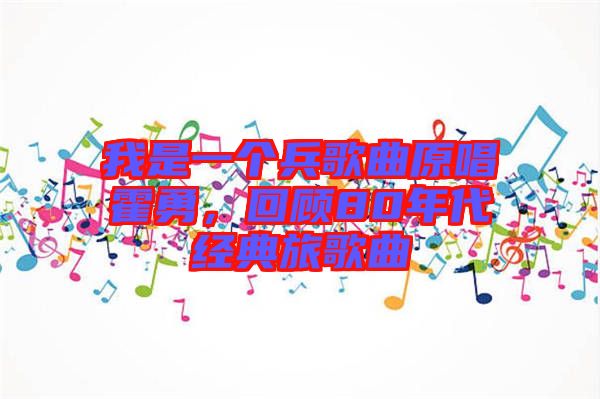 我是一個(gè)兵歌曲原唱霍勇，回顧80年代經(jīng)典旅歌曲