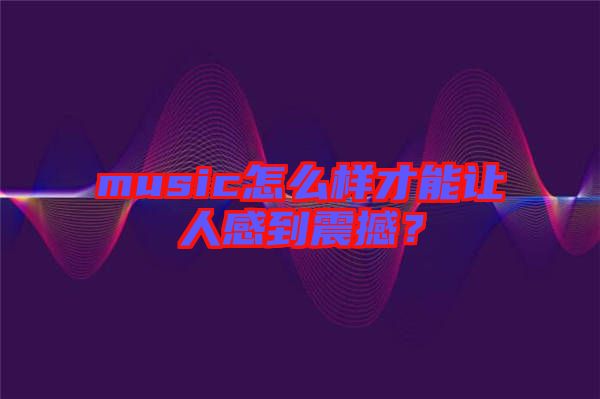music怎么樣才能讓人感到震撼？