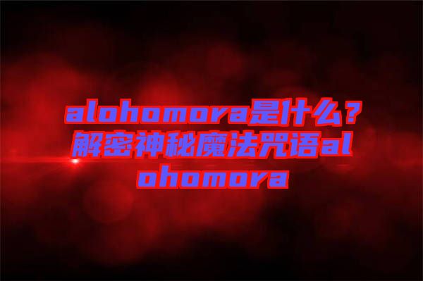 alohomora是什么？解密神秘魔法咒語(yǔ)alohomora